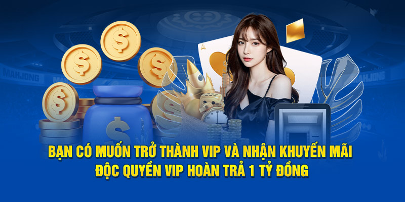 Bạn có muốn trở thành Vip và nhận khuyến mãi độc quyền vip hoàn trả 1 tỷ đồng