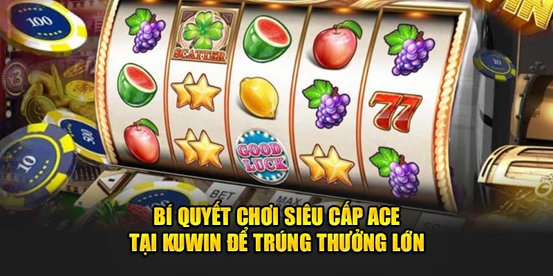 Bí Quyết Chơi Siêu Cấp ACE Tại Kuwin Để Trúng Thưởng Lớn