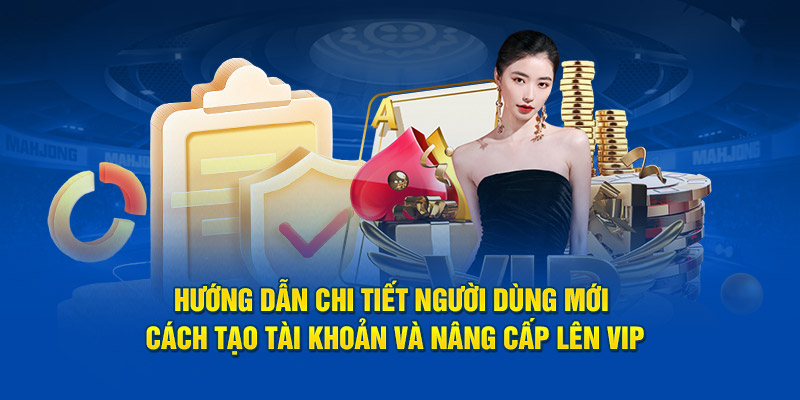 Hướng dẫn chi tiết người dùng mới cách tạo tài khoản, nâng cấp lên Vip