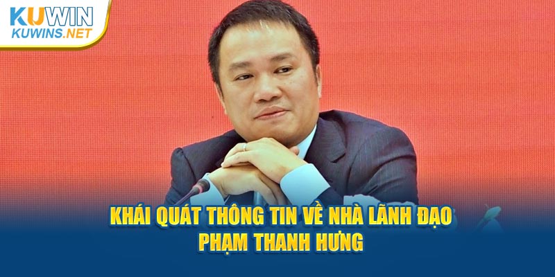 Khái quát thông tin về nhà lãnh đạo Phạm Thanh Hưng