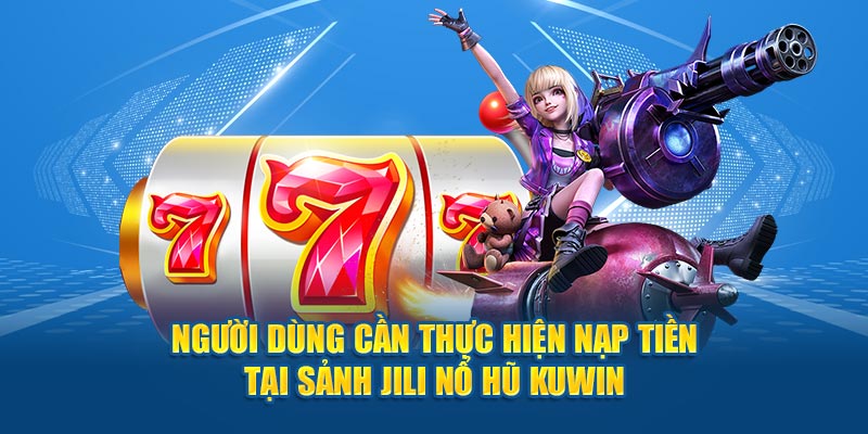 Người dùng cần thực hiện nạp tiền tại sảnh Jili nổ hũ Kuwin