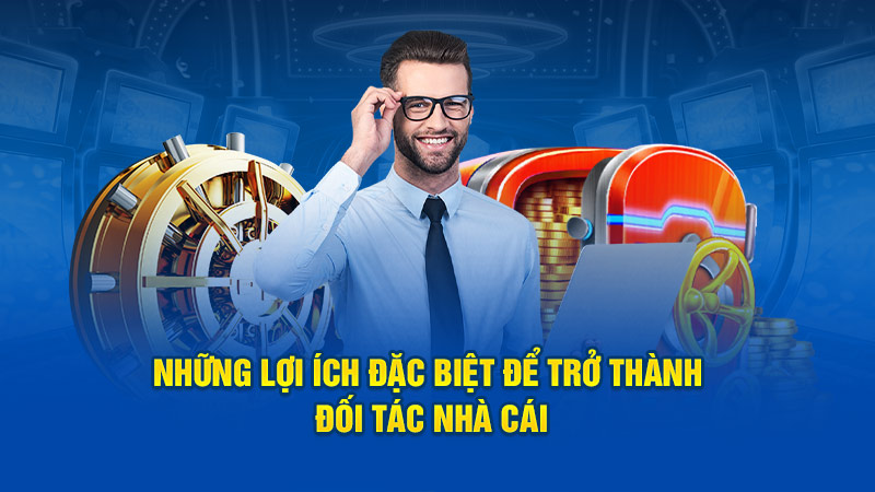 Những lợi ích đặc biệt để trở thành đối tác nhà cái