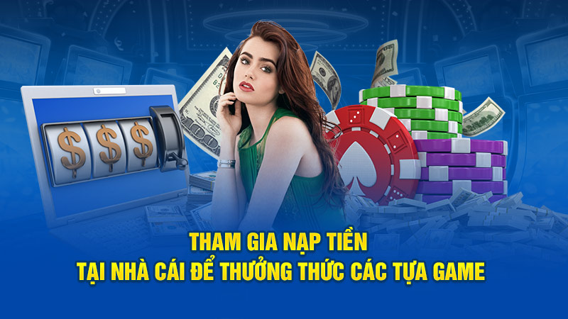 Tham gia nạp tiền tại nhà cái để thưởng thức các tựa game